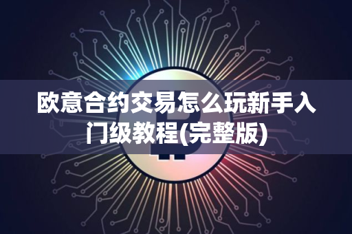欧意合约交易怎么玩新手入门级教程(完整版)