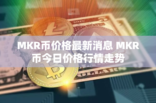 MKR币价格最新消息 MKR币今日价格行情走势