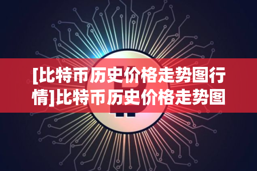 [比特币历史价格走势图行情]比特币历史价格走势图行情分析