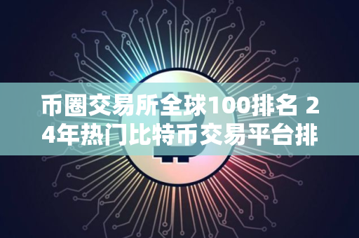 币圈交易所全球100排名 24年热门比特币交易平台排行榜