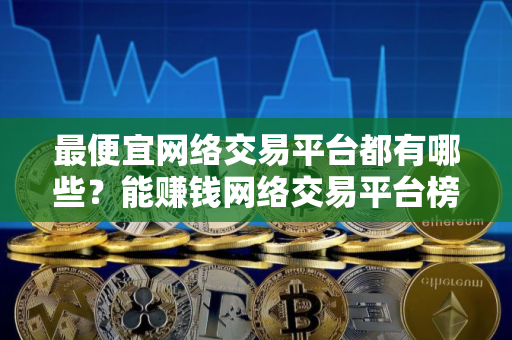 最便宜网络交易平台都有哪些？能赚钱网络交易平台榜单一览