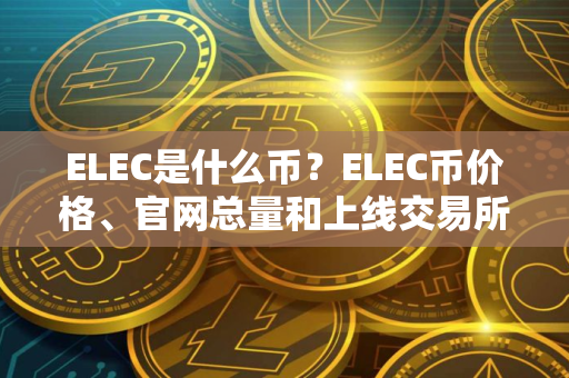ELEC是什么币？ELEC币价格、官网总量和上线交易所介绍