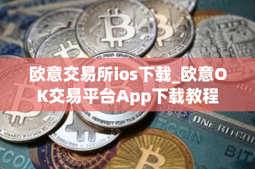 欧意交易所ios下载_欧意OK交易平台App下载教程