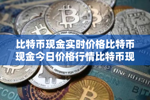 比特币现金实时价格比特币现金今日价格行情比特币现金最新消息