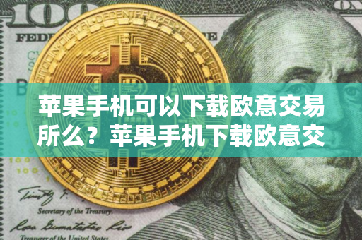 苹果手机可以下载欧意交易所么？苹果手机下载欧意交易所指南