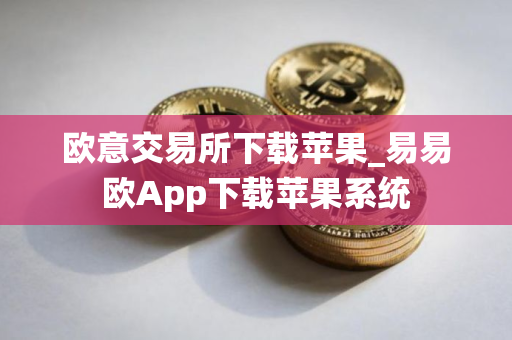 欧意交易所下载苹果_易易欧App下载苹果系统