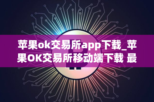 苹果ok交易所app下载_苹果OK交易所移动端下载 最新教程