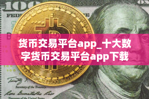 货币交易平台app_十大数字货币交易平台app下载
