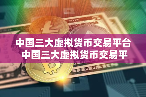 中国三大虚拟货币交易平台 中国三大虚拟货币交易平台是哪三个