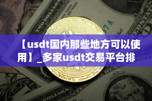 【usdt国内那些地方可以使用】_多家usdt交易平台排名盘点