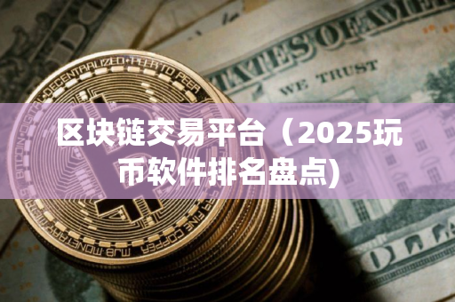 区块链交易平台（2025玩币软件排名盘点)