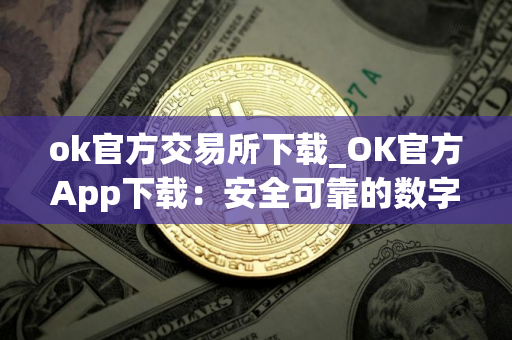 ok官方交易所下载_OK官方App下载：安全可靠的数字资产交易平台