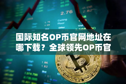 国际知名OP币官网地址在哪下载？全球领先OP币官网地址盘点