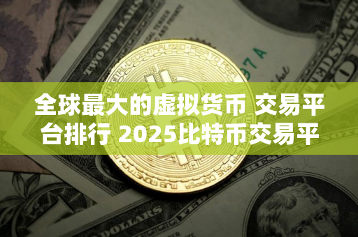全球最大的虚拟货币 交易平台排行 2025比特币交易平台推荐