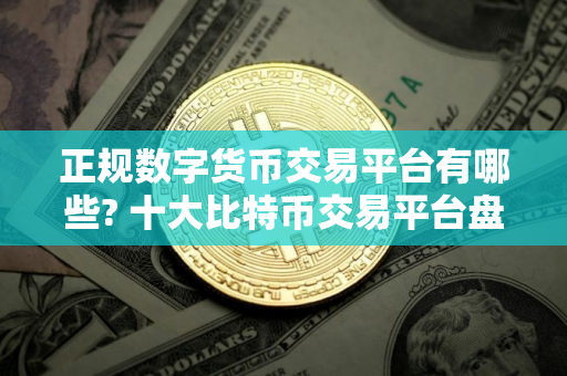 正规数字货币交易平台有哪些? 十大比特币交易平台盘点