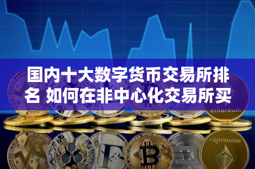 国内十大数字货币交易所排名 如何在非中心化交易所买比特币