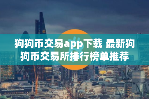 狗狗币交易app下载 最新狗狗币交易所排行榜单推荐