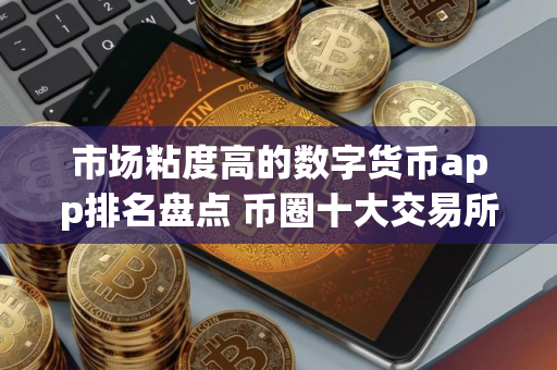 市场粘度高的数字货币app排名盘点 币圈十大交易所下载