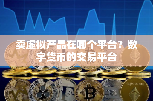 卖虚拟产品在哪个平台？数字货币的交易平台