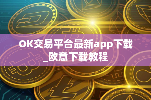 OK交易平台最新app下载_欧意下载教程