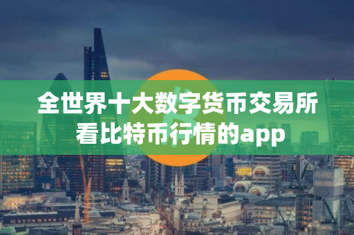 全世界十大数字货币交易所 看比特币行情的app