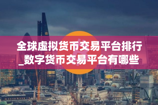 全球虚拟货币交易平台排行_数字货币交易平台有哪些