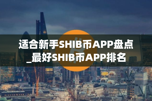 适合新手SHIB币APP盘点_最好SHIB币APP排名