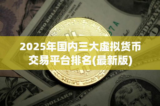 2025年国内三大虚拟货币交易平台排名(最新版)