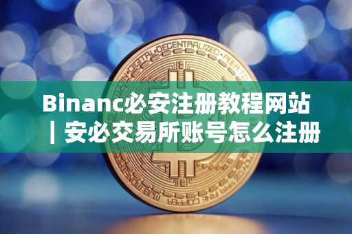 Binanc必安注册教程网站｜安必交易所账号怎么注册｜V2.62.0