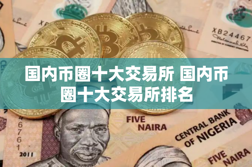国内币圈十大交易所 国内币圈十大交易所排名