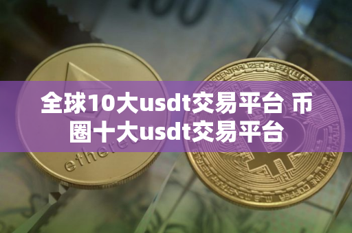 全球10大usdt交易平台 币圈十大usdt交易平台