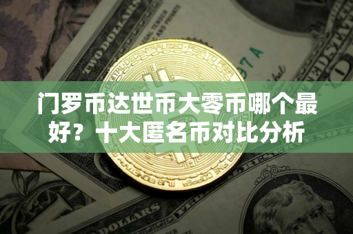门罗币达世币大零币哪个最好？十大匿名币对比分析
