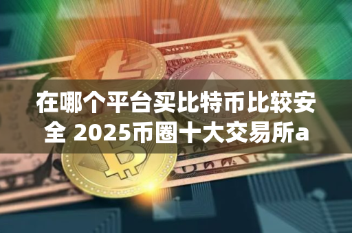 在哪个平台买比特币比较安全 2025币圈十大交易所app下载