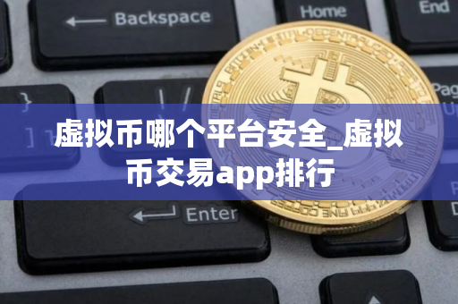 虚拟币哪个平台安全_虚拟币交易app排行