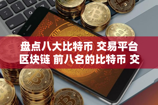 盘点八大比特币 交易平台区块链 前八名的比特币 交易平台排行