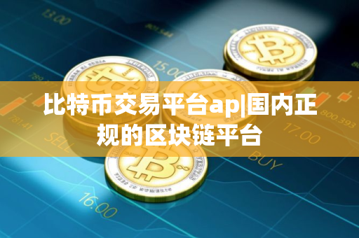 比特币交易平台ap|国内正规的区块链平台 比特币交易平台ap|国内正规的区块链平台
