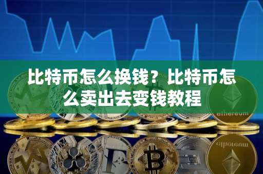 比特币怎么换钱？比特币怎么卖出去变钱教程