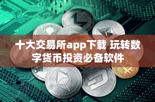 十大交易所app下载 玩转数字货币投资必备软件