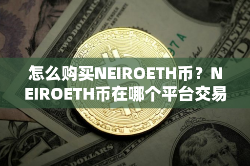 怎么购买NEIROETH币？NEIROETH币在哪个平台交易？NEIROETH币购买交易教程