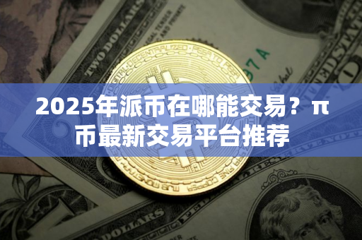 2025年派币在哪能交易？π币最新交易平台推荐