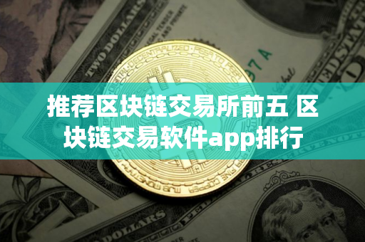 推荐区块链交易所前五 区块链交易软件app排行