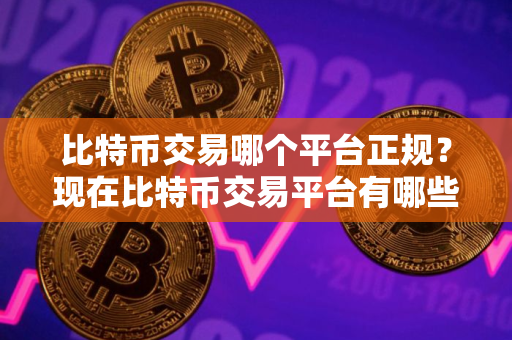 比特币交易哪个平台正规？现在比特币交易平台有哪些？