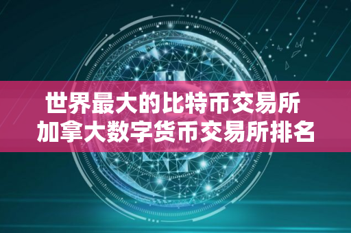 世界最大的比特币交易所 加拿大数字货币交易所排名