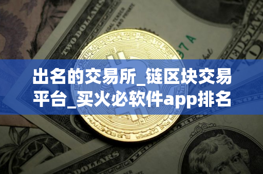 出名的交易所_链区块交易平台_买火必软件app排名