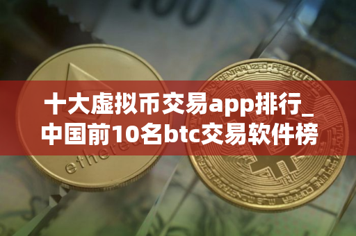 十大虚拟币交易app排行_中国前10名btc交易软件榜单一览