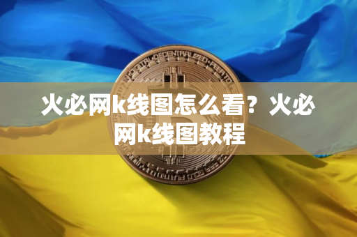 火必网k线图怎么看？火必网k线图教程