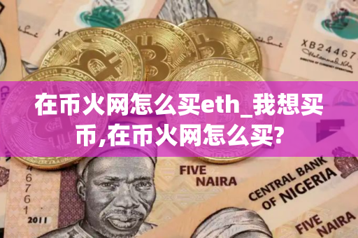 在币火网怎么买eth_我想买币,在币火网怎么买?