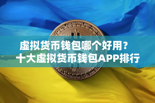 虚拟货币钱包哪个好用？ 十大虚拟货币钱包APP排行榜