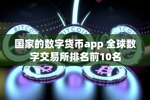 国家的数字货币app 全球数字交易所排名前10名