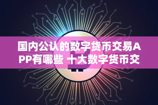 国内公认的数字货币交易APP有哪些 十大数字货币交易APP盘点